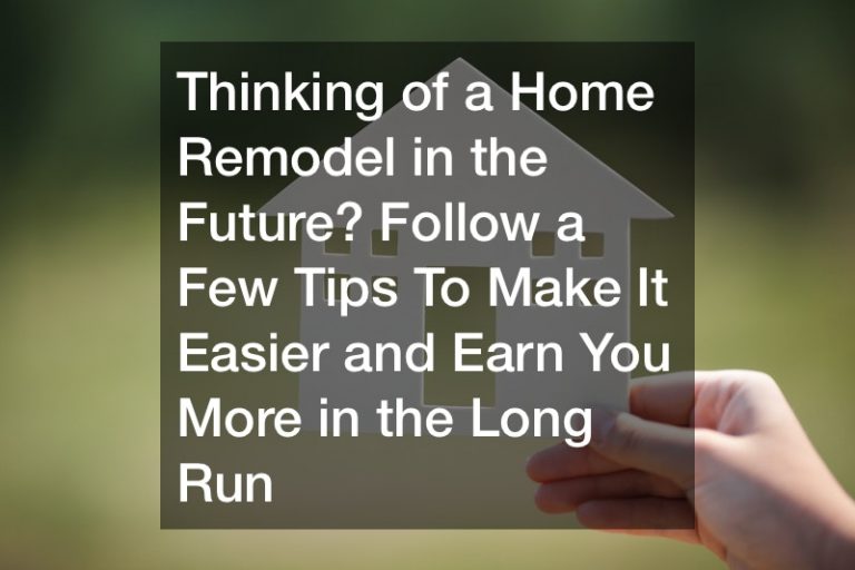 Thinking of a Home Remodel in the Future? Follow a Few Tips To Make It Easier and Earn You More in the Long Run