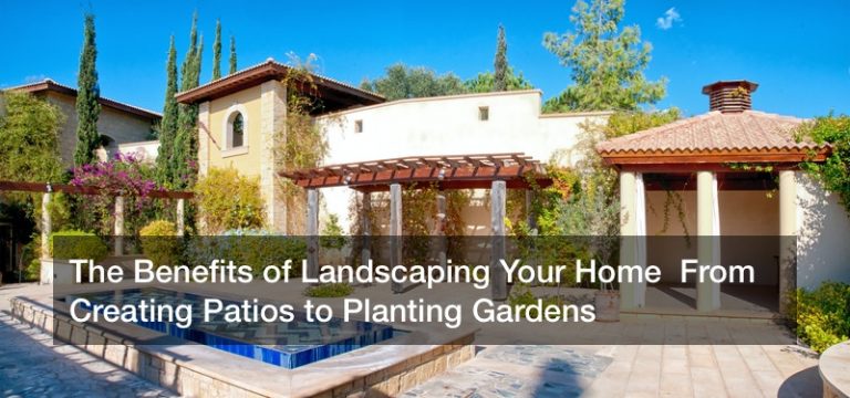 The Benefits of Landscaping Your Home  From Creating Patios to Planting Gardens