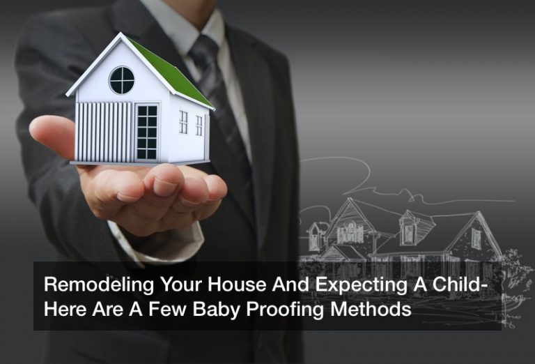 Remodeling Your House And Expecting A Child? Here Are A Few Baby Proofing Methods
