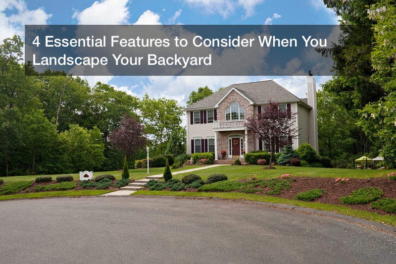 4 Essential Features to Consider When You Landscape Your Backyard