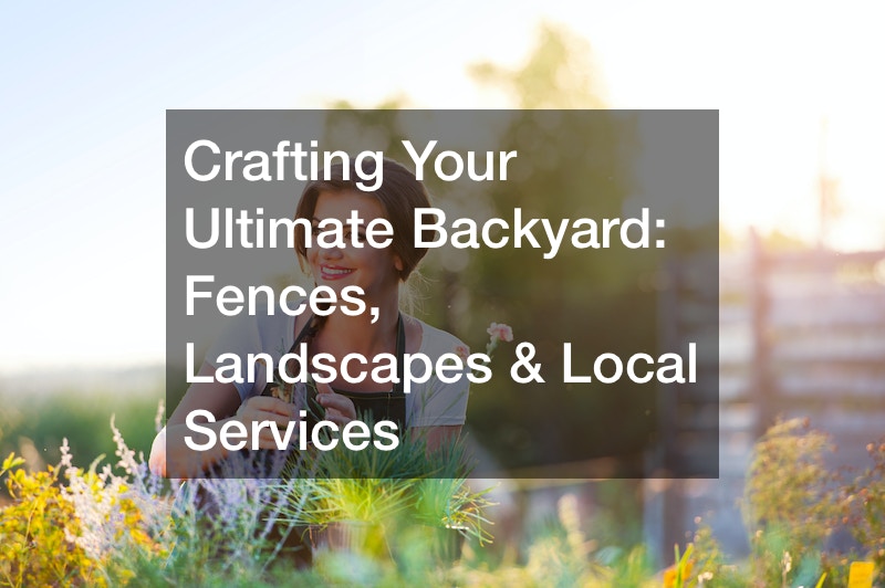 Crafting Your Ultimate Backyard  Fences, Landscapes and Local Services